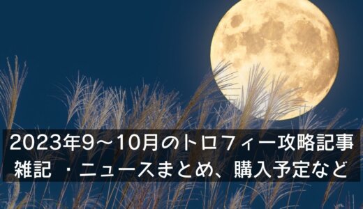 2023年9～10月のトロフィー攻略記事と雑記・ニュースまとめ、購入予定など